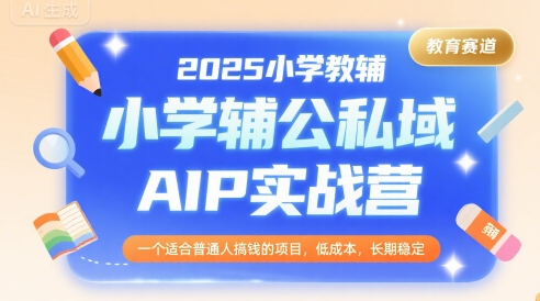 2025小学教辅公私域AIP实战营,一个适合普通人搞钱的项目,低成本,长期稳定-雅芽云网创