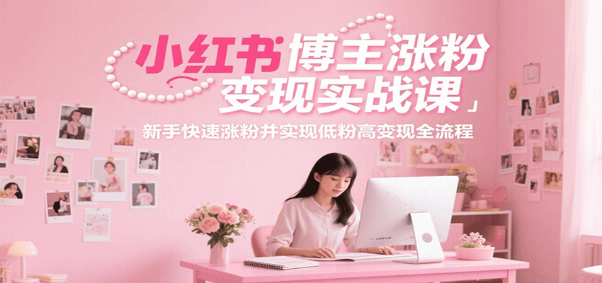 小红书博主涨粉变现实战课，新手快速涨粉并实现低粉高变现全流程-雅芽云网创