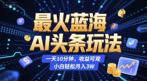 最火蓝海AI头条玩法，一天10分钟，收益可观，小白轻松月入3W【揭秘】-雅芽云网创
