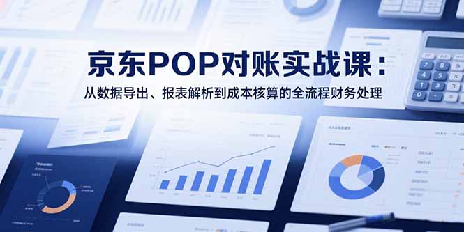 2025京东POP对账实战课：从数据导出、报表解析到成本核算的全流程财务处理-雅芽云网创