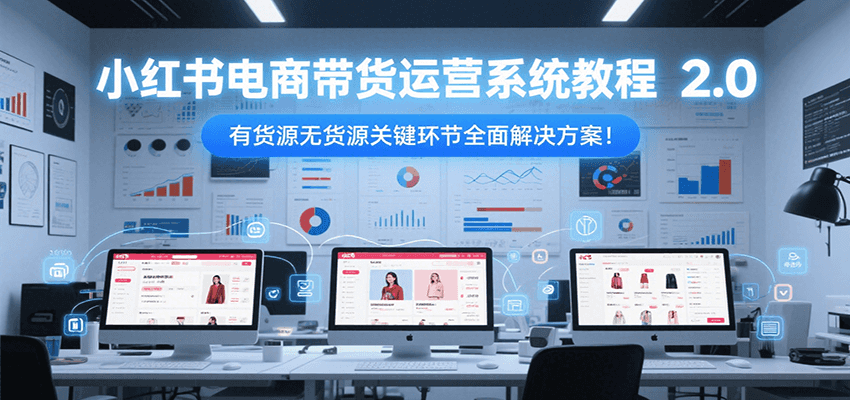 小红书电商带货运营系统教程2.0，有货源无货源关键环节全面解决方案！-雅芽云网创