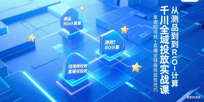 千川全域投放实战课，从测品到ROI计算，掌握短视频+直播全链路投放技巧-雅芽云网创