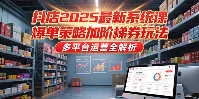 抖店2025最新系统课，爆单策略加阶梯券玩法，多平台运营全解析-雅芽云网创