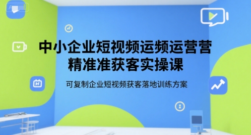 中小企业短视频运营精准获客实操课，可复制企业短视频获客落地训练方案-雅芽云网创