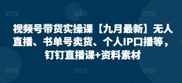 视频号带货实操课【25年7月最新】无人直播、书单号卖货、个人IP口播等，钉钉直播课+资料素材-雅芽云网创