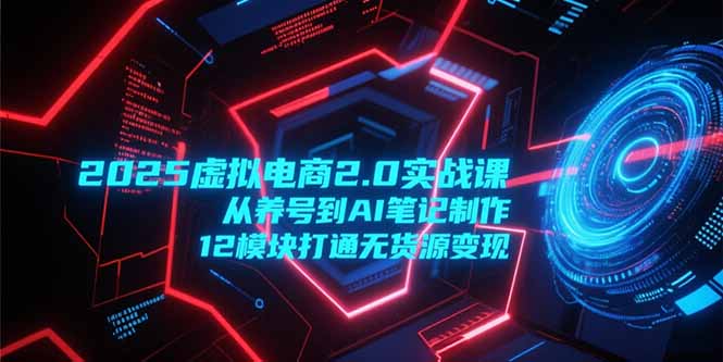 2025虚拟电商2.0实战课，从养号到AI笔记制作，12模块打通无货源变现-雅芽云网创