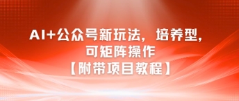 AI+公众号新玩法之培养型，可矩阵操作【附带项目教程】-雅芽云网创