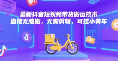 最新抖音短视频带货搬运技术，直接无脑搬，无需剪辑，可挂小黄车-雅芽云网创