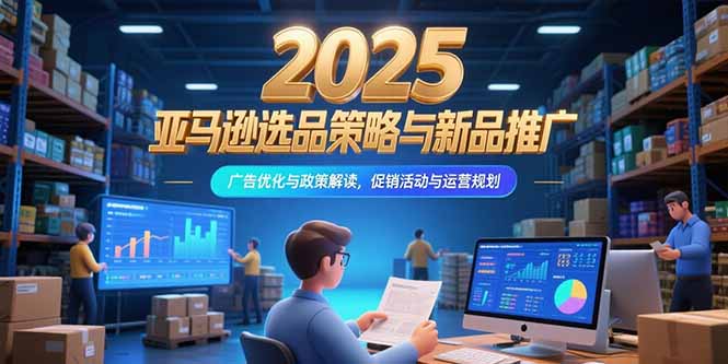 2025亚马逊选品策略与新品推广，广告优化与政策解读，促销活动与运营规划-雅芽云网创