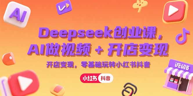 Deepseek创业课,AI做视频+开店变现,零基础玩转小红书抖音-雅芽云网创
