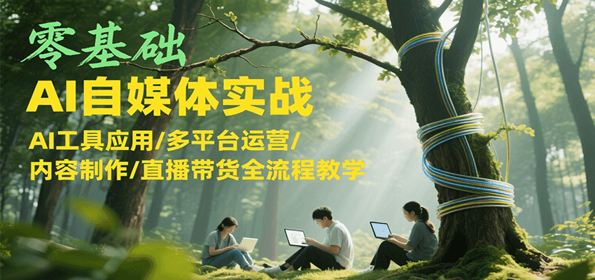 零基础AI自媒体实战,AI工具应用/多平台运营/内容制作/直播带货全流程教学-雅芽云网创