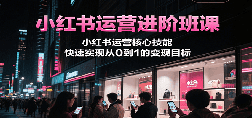 小红书运营进阶班课，小红书运营核心技能，快速实现从0到1的变现目标-雅芽云网创