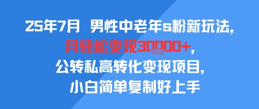 25年7月男性中老年s粉新玩法，月轻松变现3W+，公转私高转化变现项目，小白简单复制好上手-雅芽云网创