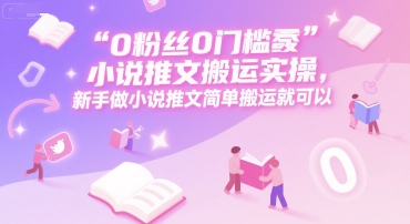 0 粉丝0门槛小说推文搬运实操，新手做小说推文简单搬运就可以-雅芽云网创