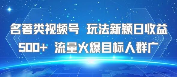 名著类视频号 玩法新颖日收益500+ 流量火爆目标人群广-雅芽云网创
