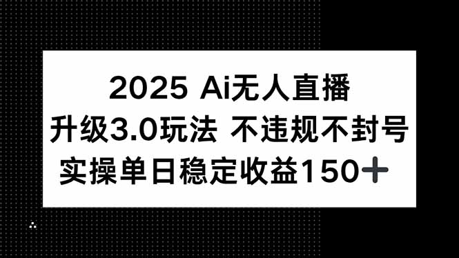 2025 AI无人直播升级3.0玩法，不违规 不封号，单日稳定收益150+-雅芽云网创