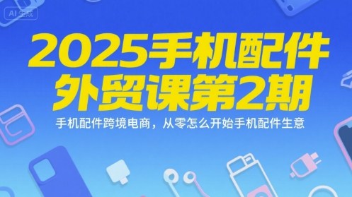 2025手机配件外贸课第2期，手机配件跨境电商，从零怎么开始手机配件生意-雅芽云网创