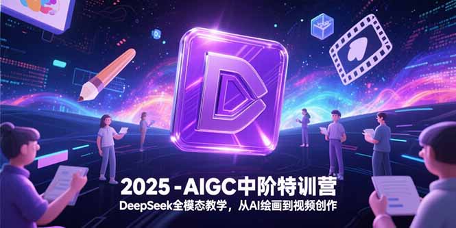 2025-AIGC中阶特训营，DeepSeek全模态教学，从AI绘画到视频创作-雅芽云网创