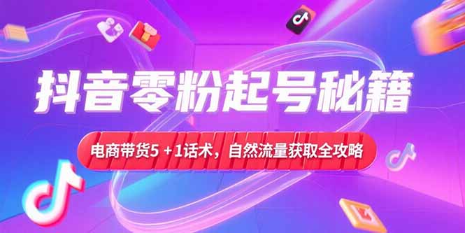 抖音零粉起号秘籍，电商带货5+1话术，自然流量获取实操流程-雅芽云网创