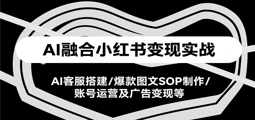 AI融合小红书变现实战课，AI客服搭建/爆款图文SOP制作/账号运营及广告变现等-雅芽云网创