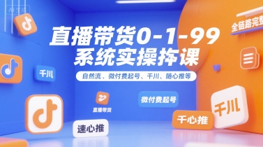直播带货0~1~99系统实操课，自然流、微付费起号、千川、随心推等，直播带货全链路完整逻辑-雅芽云网创