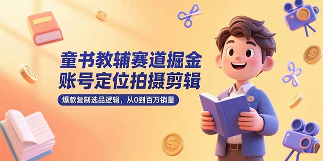 童书教辅赛道掘金,账号定位拍摄剪辑,爆款复制选品逻辑,从0到百万销量-雅芽云网创