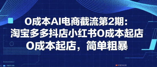 0成本AI电商截流第2期：淘宝多多抖店小红书0成本起店，简单粗暴-雅芽云网创