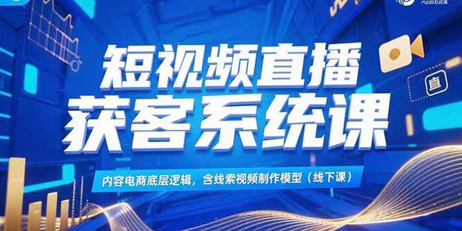 短视频直播获客系统课，内容电商底层逻辑，含线索视频制作模型(线下课-雅芽云网创