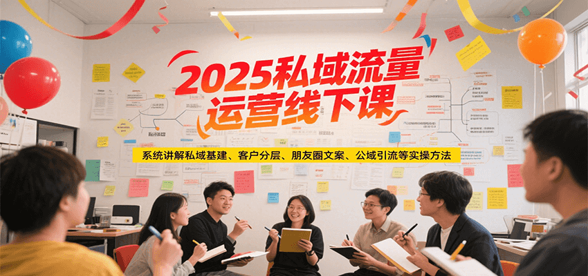 2025私域流量运营线下课，系统讲解私域基建/客户分层/朋友圈文案/公域引流等实操方法-雅芽云网创