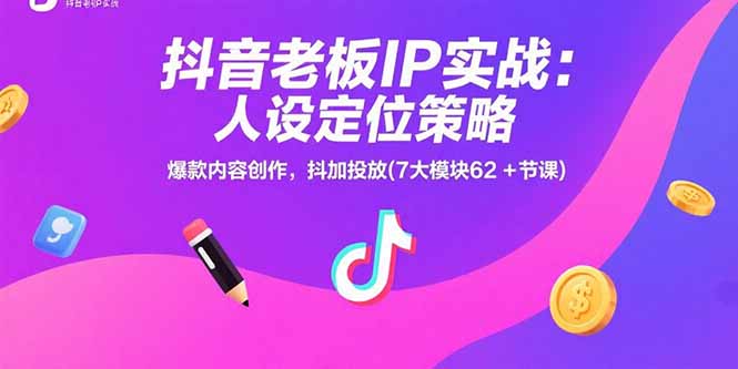 抖音老板IP实战:人设定位策略,爆款内容创作,抖加投放(7大模块62+节课-雅芽云网创