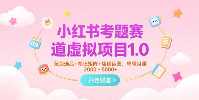 小红书考题赛道虚拟项目1.0，蓝海选品+笔记矩阵+店铺运营，单号月赚5000+-雅芽云网创