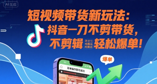 短视频带货新玩法:抖音一刀不剪带货,不剪辑,纯搬运,新手也能轻松爆单!-雅芽云网创