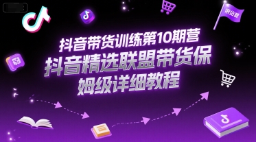 抖音带货训练第10期营，抖音精选联盟带货保姆级详细教程-雅芽云网创