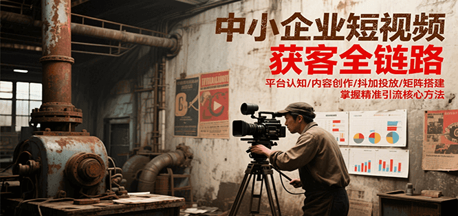 中小企业短视频获客全链路，平台认知/内容创作/抖加投放/矩阵搭建，精准引流核心方法-雅芽云网创