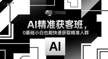 AI精准获客班,0基础小白也能快速获取精准人群-雅芽云网创
