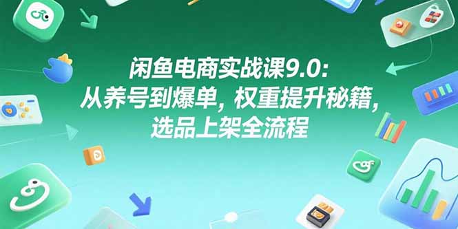 闲鱼电商实战课9.0：从养号到爆单，权重提升秘籍，选品上架全流程-雅芽云网创