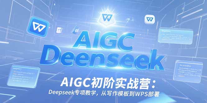 AIGC初阶实战营:Deepseek专项教学,从写作模板到WPS部署-雅芽云网创