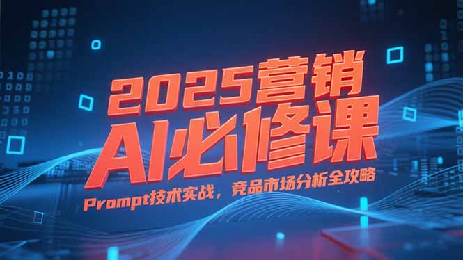 2025营销AI必修课，业务拆解逻辑，Prompt技术实战，竞品市场分析全攻略-雅芽云网创