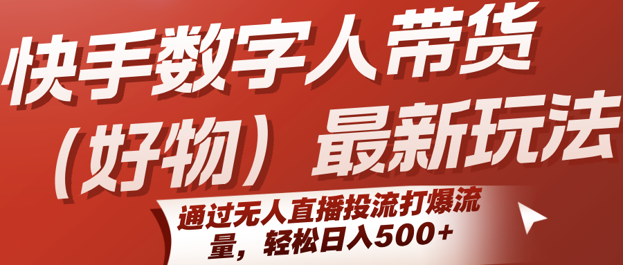 快手数字人带货(好物)最新玩法,通过无人直播投流打爆流量,轻松日入500+-雅芽云网创