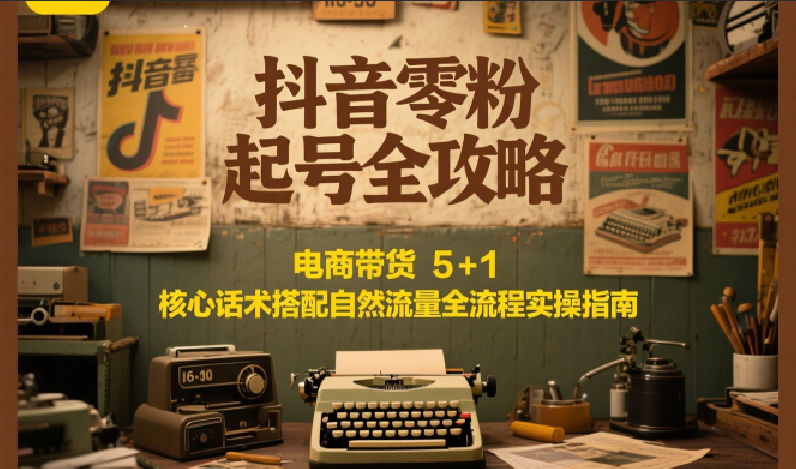 抖音零粉起号全攻略：电商带货 5+1 核心话术搭配自然流量全流程实操指南-雅芽云网创
