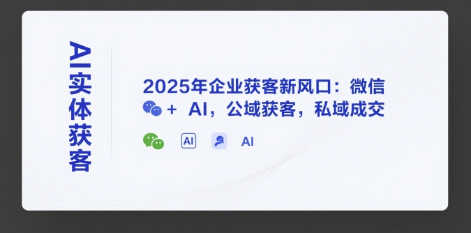 AI实体获客,2025年企业获客新风口:微信+ AI,公域获客,私域成交